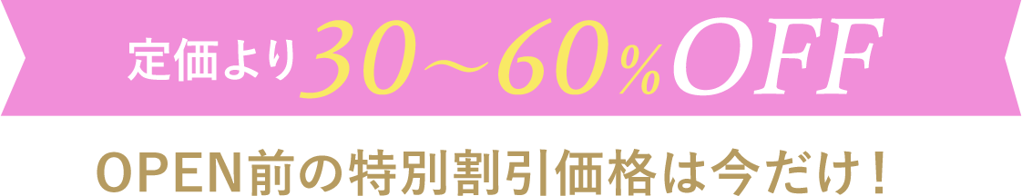 定価より20〜40%OFF OPEN前の特別割引価格は今だけ！