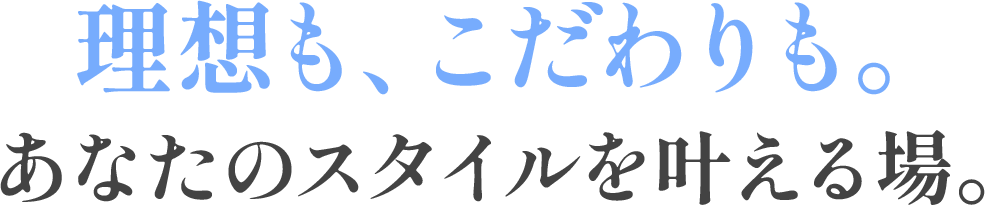 理想も、こだわりも。あなたのスタイルを叶える場。